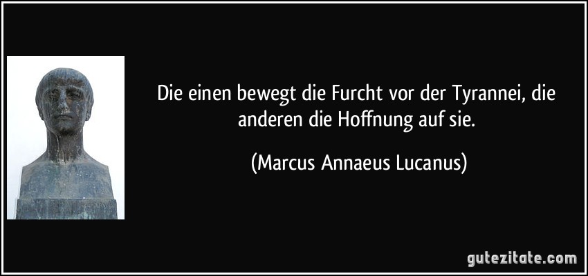 Die einen bewegt die Furcht vor der Tyrannei, die anderen die Hoffnung auf sie. (Marcus Annaeus Lucanus)