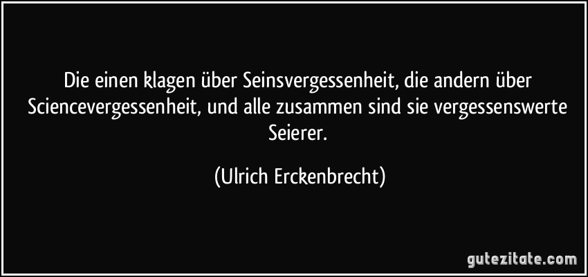 Die einen klagen über Seinsvergessenheit, die andern über Sciencevergessenheit, und alle zusammen sind sie vergessenswerte Seierer. (Ulrich Erckenbrecht)