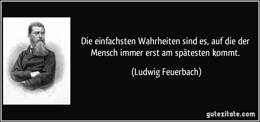 Die einfachsten Wahrheiten sind es, auf die der Mensch immer erst am spätesten kommt. (Ludwig Feuerbach)