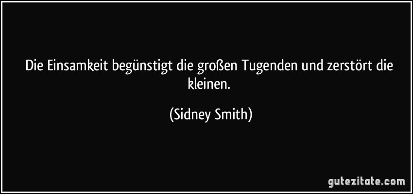 Die Einsamkeit begünstigt die großen Tugenden und zerstört die kleinen. (Sidney Smith)