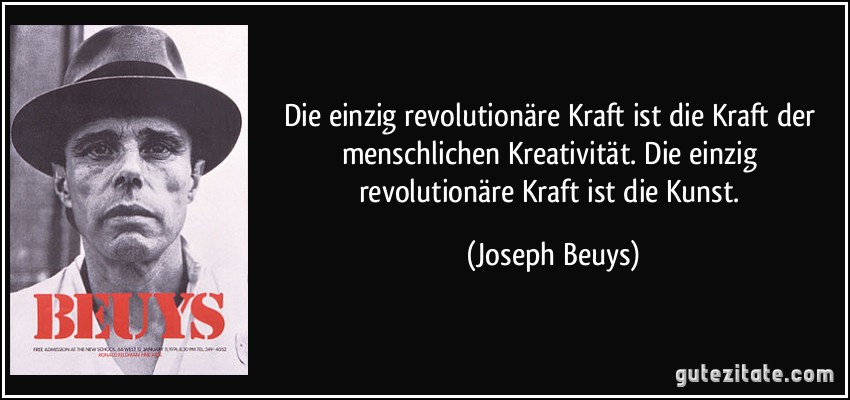 Die einzig revolutionäre Kraft ist die Kraft der menschlichen Kreativität. Die einzig revolutionäre Kraft ist die Kunst. (Joseph Beuys)