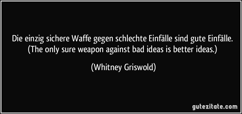 Die einzig sichere Waffe gegen schlechte Einfälle sind gute Einfälle. (The only sure weapon against bad ideas is better ideas.) (Whitney Griswold)