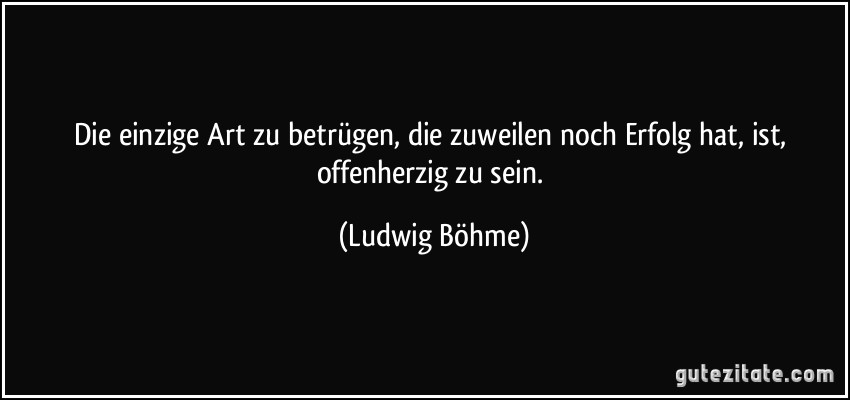 Die einzige Art zu betrügen, die zuweilen noch Erfolg hat, ist, offenherzig zu sein. (Ludwig Böhme)