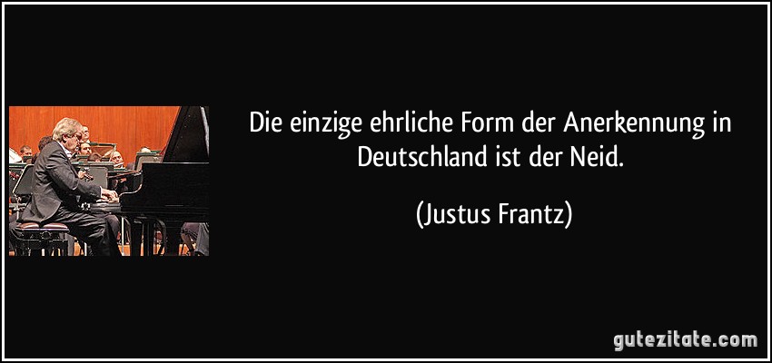 Die einzige ehrliche Form der Anerkennung in Deutschland ist der Neid. (Justus Frantz)