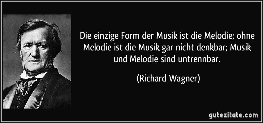 Die einzige Form der Musik ist die Melodie; ohne Melodie ist die Musik gar nicht denkbar; Musik und Melodie sind untrennbar. (Richard Wagner)