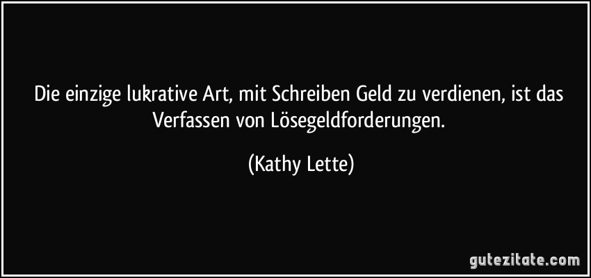 Die einzige lukrative Art, mit Schreiben Geld zu verdienen, ist das Verfassen von Lösegeldforderungen. (Kathy Lette)