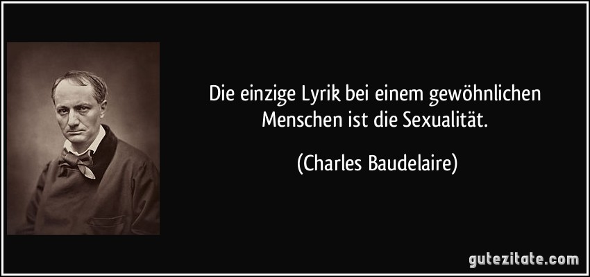 Die einzige Lyrik bei einem gewöhnlichen Menschen ist die Sexualität. (Charles Baudelaire)