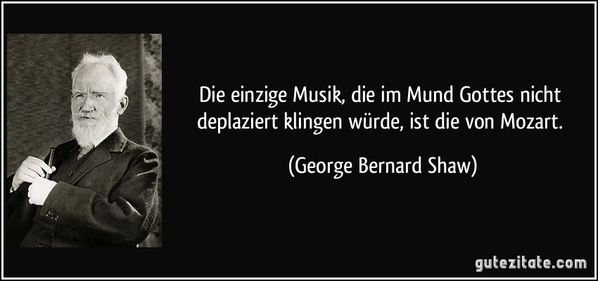 Die einzige Musik, die im Mund Gottes nicht deplaziert klingen würde, ist die von Mozart. (George Bernard Shaw)