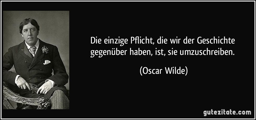 Die einzige Pflicht, die wir der Geschichte gegenüber haben, ist, sie umzuschreiben. (Oscar Wilde)