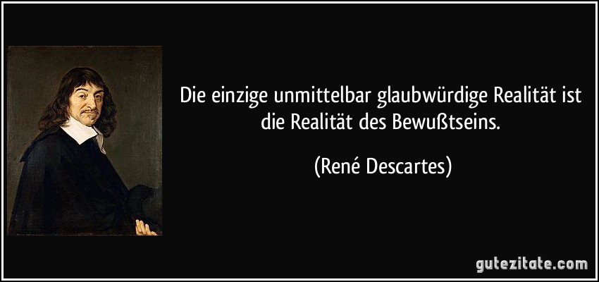 Die einzige unmittelbar glaubwürdige Realität ist die Realität des Bewußtseins. (René Descartes)