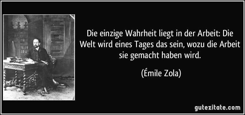 Die einzige Wahrheit liegt in der Arbeit: Die Welt wird eines Tages das sein, wozu die Arbeit sie gemacht haben wird. (Émile Zola)