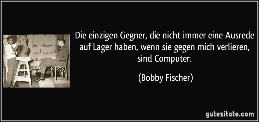 Die einzigen Gegner, die nicht immer eine Ausrede auf Lager haben, wenn sie gegen mich verlieren, sind Computer. (Bobby Fischer)