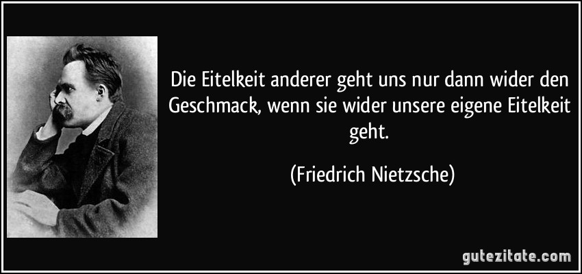 Die Eitelkeit anderer geht uns nur dann wider den Geschmack, wenn sie wider unsere eigene Eitelkeit geht. (Friedrich Nietzsche)