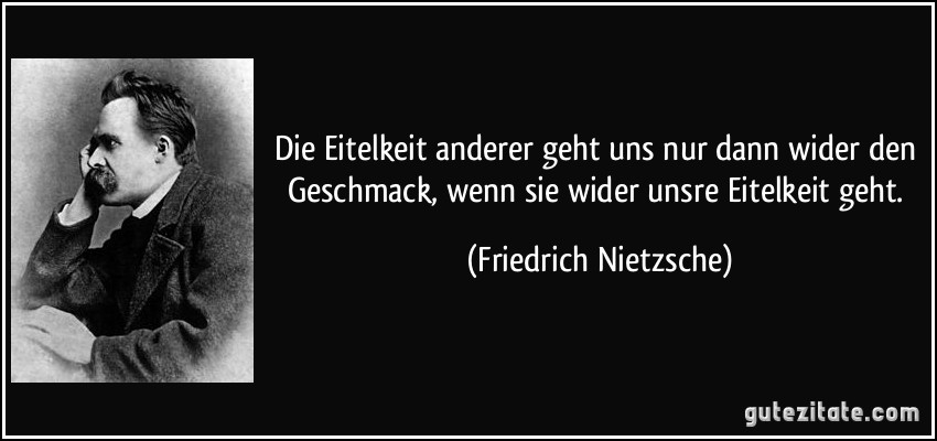 Die Eitelkeit anderer geht uns nur dann wider den Geschmack, wenn sie wider unsre Eitelkeit geht. (Friedrich Nietzsche)