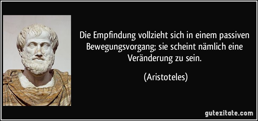 Die Empfindung vollzieht sich in einem passiven Bewegungsvorgang; sie scheint nämlich eine Veränderung zu sein. (Aristoteles)