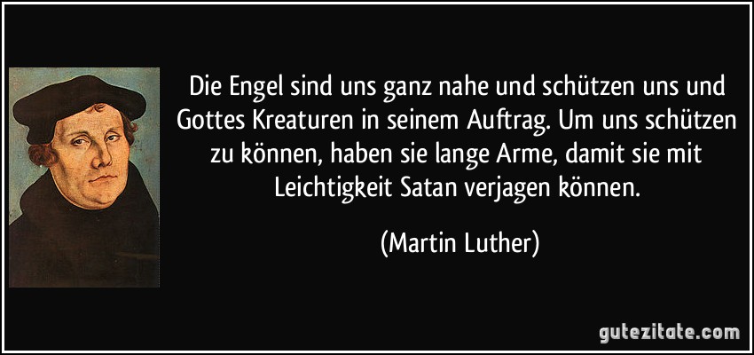 Die Engel sind uns ganz nahe und schützen uns und Gottes Kreaturen in seinem Auftrag. Um uns schützen zu können, haben sie lange Arme, damit sie mit Leichtigkeit Satan verjagen können. (Martin Luther)