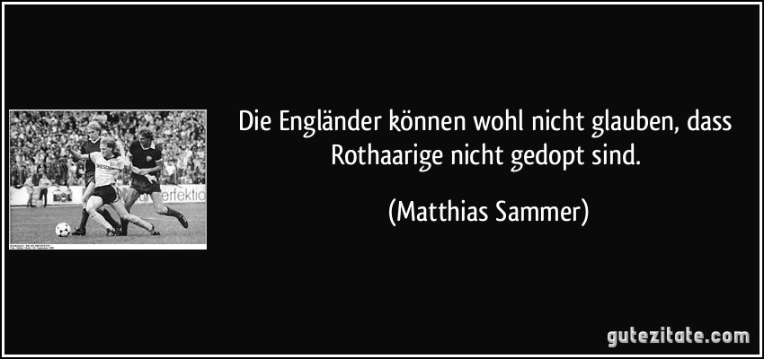 Die Engländer können wohl nicht glauben, dass Rothaarige nicht gedopt sind. (Matthias Sammer)