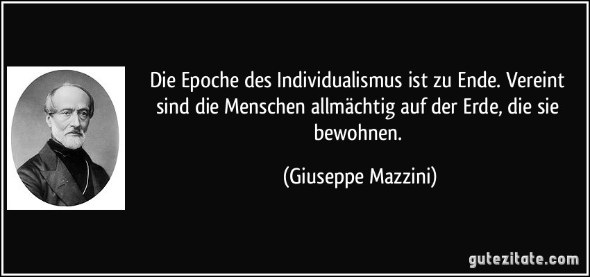 Die Epoche des Individualismus ist zu Ende. Vereint sind die Menschen allmächtig auf der Erde, die sie bewohnen. (Giuseppe Mazzini)