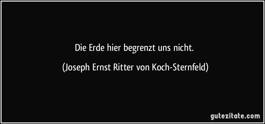 Die Erde hier begrenzt uns nicht. (Joseph Ernst Ritter von Koch-Sternfeld)