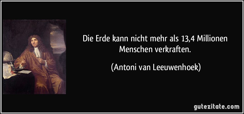 Die Erde kann nicht mehr als 13,4 Millionen Menschen verkraften. (Antoni van Leeuwenhoek)