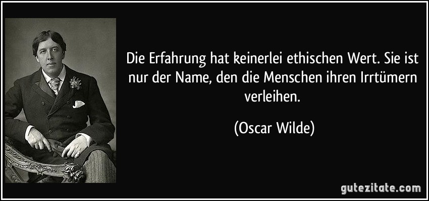 Die Erfahrung hat keinerlei ethischen Wert. Sie ist nur der Name, den die Menschen ihren Irrtümern verleihen. (Oscar Wilde)