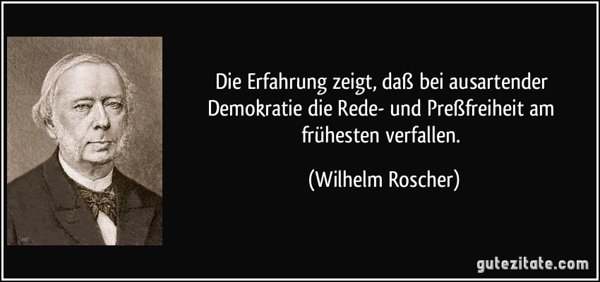 Die Erfahrung zeigt, daß bei ausartender Demokratie die Rede- und Preßfreiheit am frühesten verfallen. (Wilhelm Roscher)