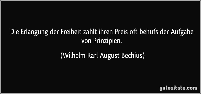Die Erlangung der Freiheit zahlt ihren Preis oft behufs der Aufgabe von Prinzipien. (Wilhelm Karl August Bechius)