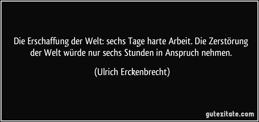 Die Erschaffung der Welt: sechs Tage harte Arbeit. Die Zerstörung der Welt würde nur sechs Stunden in Anspruch nehmen. (Ulrich Erckenbrecht)