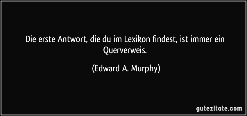 Die erste Antwort, die du im Lexikon findest, ist immer ein Querverweis. (Edward A. Murphy)