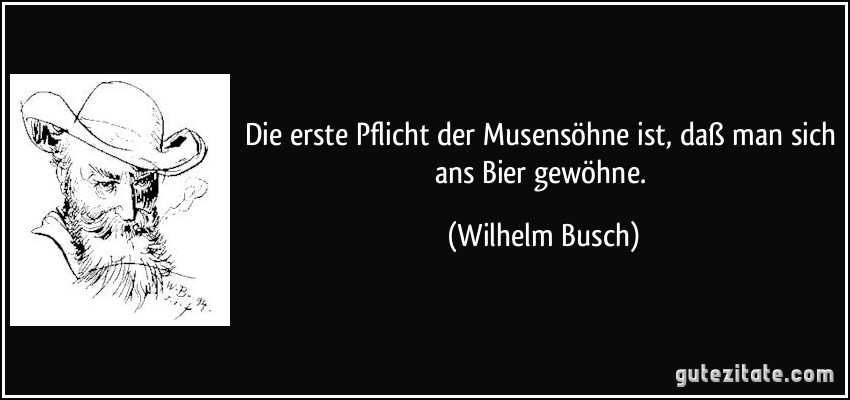 Die erste Pflicht der Musensöhne ist, daß man sich ans Bier gewöhne. (Wilhelm Busch)