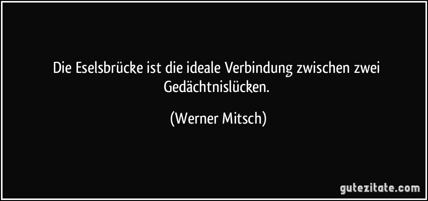 Die Eselsbrücke ist die ideale Verbindung zwischen zwei Gedächtnislücken. (Werner Mitsch)