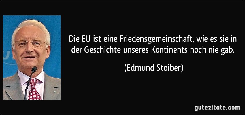 Die EU ist eine Friedensgemeinschaft, wie es sie in der Geschichte unseres Kontinents noch nie gab. (Edmund Stoiber)