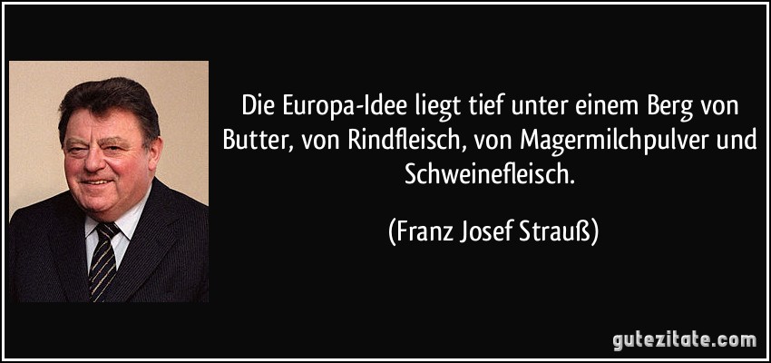 Die Europa-Idee liegt tief unter einem Berg von Butter, von Rindfleisch, von Magermilchpulver und Schweinefleisch. (Franz Josef Strauß)