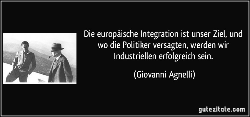 Die europäische Integration ist unser Ziel, und wo die Politiker versagten, werden wir Industriellen erfolgreich sein. (Giovanni Agnelli)