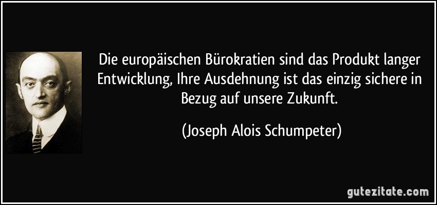 Die europäischen Bürokratien sind das Produkt langer Entwicklung, Ihre Ausdehnung ist das einzig sichere in Bezug auf unsere Zukunft. (Joseph Alois Schumpeter)