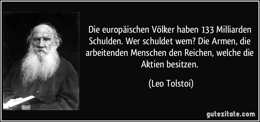 Die europäischen Völker haben 133 Milliarden Schulden. Wer schuldet wem? Die Armen, die arbeitenden Menschen den Reichen, welche die Aktien besitzen. (Leo Tolstoi)