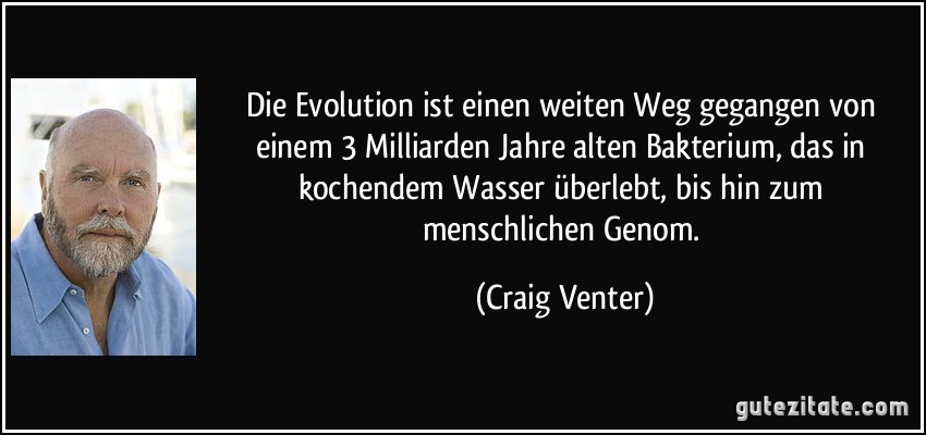 Die Evolution ist einen weiten Weg gegangen von einem 3 Milliarden Jahre alten Bakterium, das in kochendem Wasser überlebt, bis hin zum menschlichen Genom. (Craig Venter)