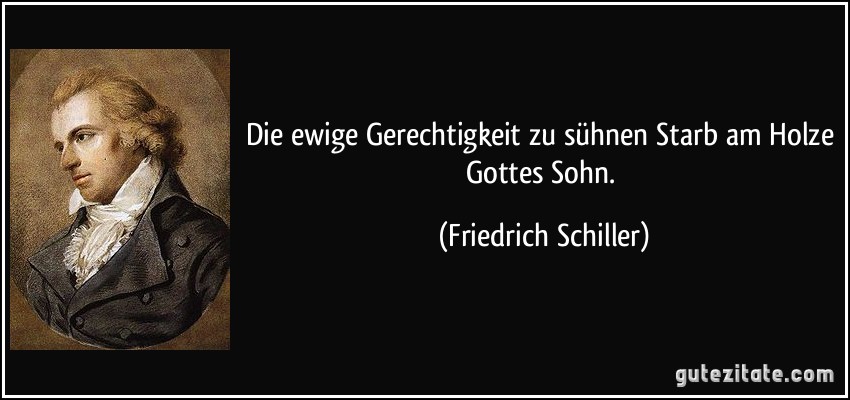 Die ewige Gerechtigkeit zu sühnen Starb am Holze Gottes Sohn. (Friedrich Schiller)