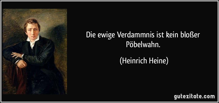 Die ewige Verdammnis ist kein bloßer Pöbelwahn. (Heinrich Heine)