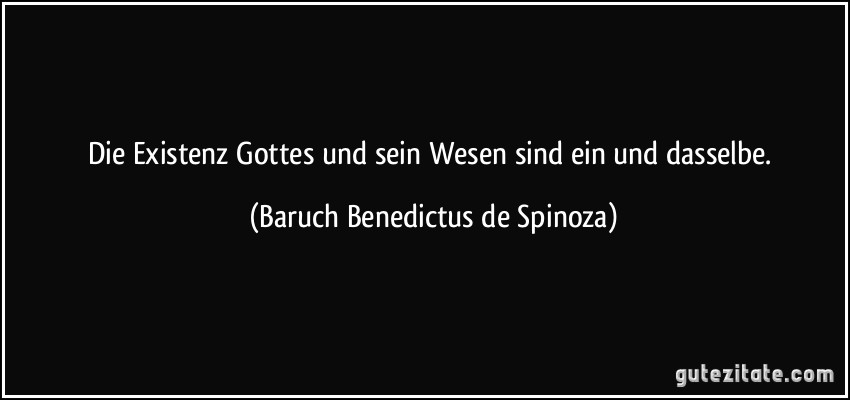 Die Existenz Gottes und sein Wesen sind ein und dasselbe. (Baruch Benedictus de Spinoza)