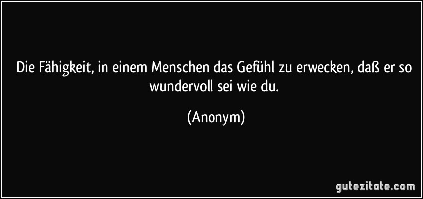 Die Fähigkeit, in einem Menschen das Gefühl zu erwecken, daß er so wundervoll sei wie du. (Anonym)