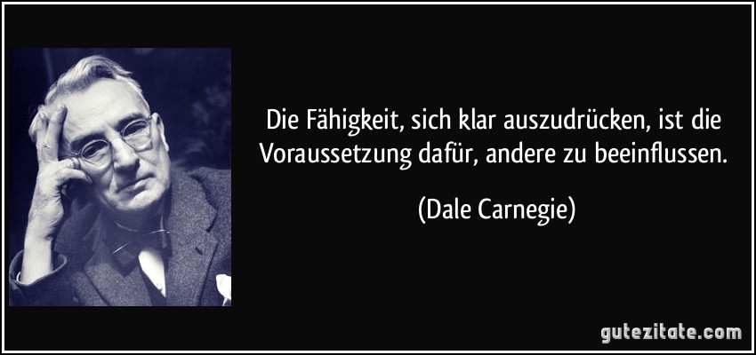 Die Fähigkeit, sich klar auszudrücken, ist die Voraussetzung dafür, andere zu beeinflussen. (Dale Carnegie)