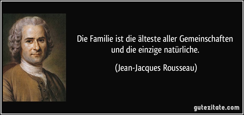 Die Familie ist die älteste aller Gemeinschaften und die einzige natürliche. (Jean-Jacques Rousseau)