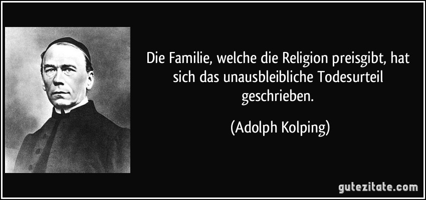 Die Familie, welche die Religion preisgibt, hat sich das unausbleibliche Todesurteil geschrieben. (Adolph Kolping)