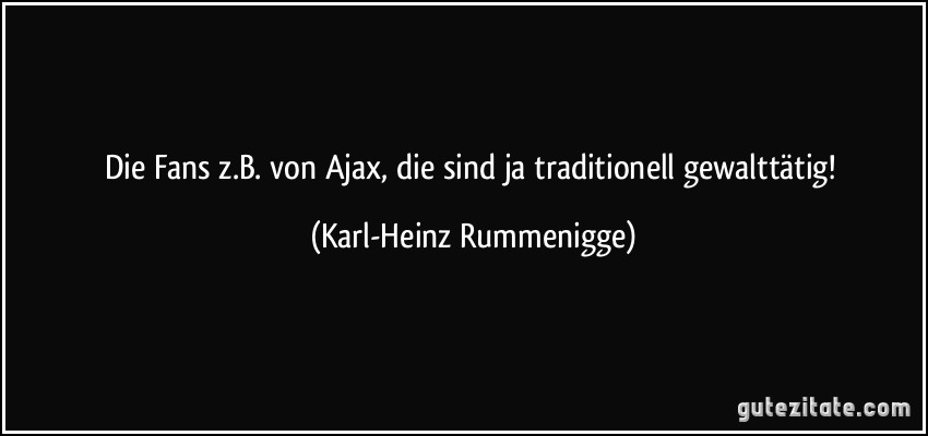 Die Fans z.B. von Ajax, die sind ja traditionell gewalttätig! (Karl-Heinz Rummenigge)