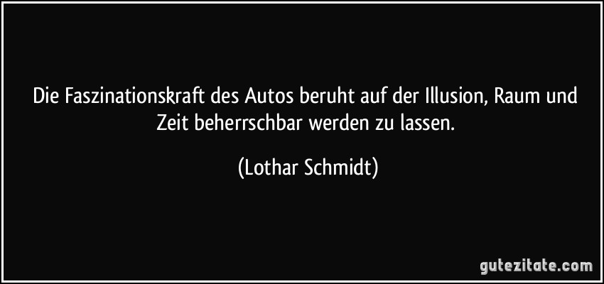 Die Faszinationskraft des Autos beruht auf der Illusion, Raum und Zeit beherrschbar werden zu lassen. (Lothar Schmidt)