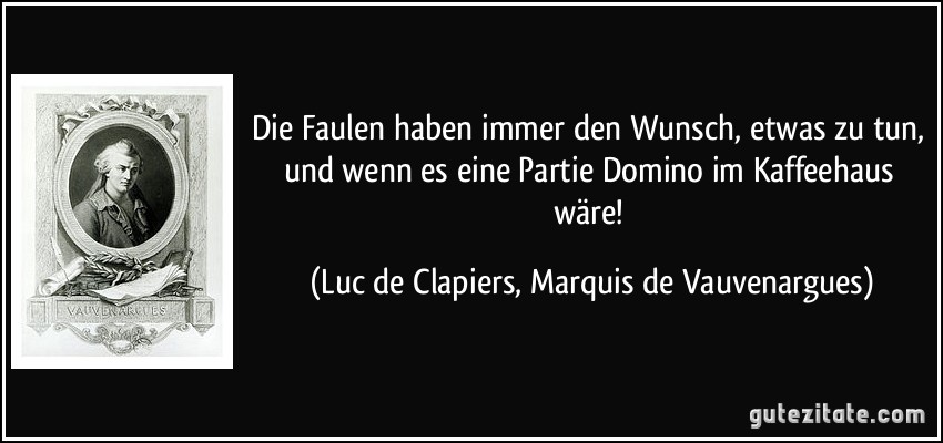 Die Faulen haben immer den Wunsch, etwas zu tun, und wenn es eine Partie Domino im Kaffeehaus wäre! (Luc de Clapiers, Marquis de Vauvenargues)