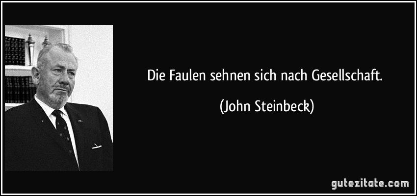 Die Faulen sehnen sich nach Gesellschaft. (John Steinbeck)