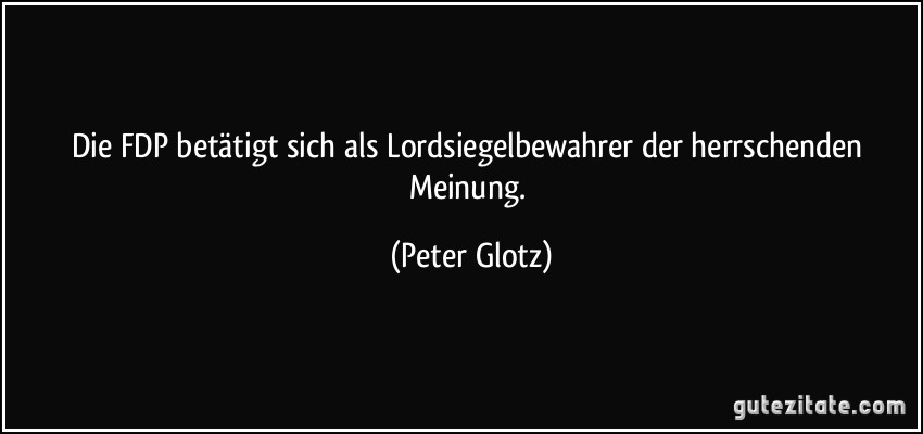 Die FDP betätigt sich als Lordsiegelbewahrer der herrschenden Meinung. (Peter Glotz)