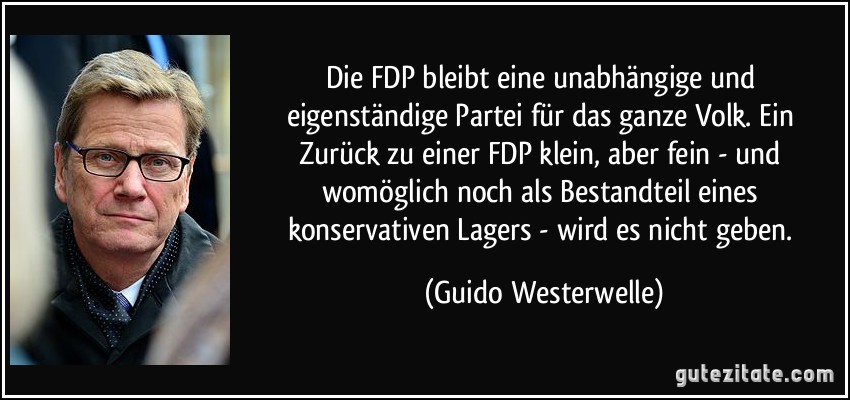 Die FDP bleibt eine unabhängige und eigenständige Partei für das ganze Volk. Ein Zurück zu einer FDP klein, aber fein - und womöglich noch als Bestandteil eines konservativen Lagers - wird es nicht geben. (Guido Westerwelle)